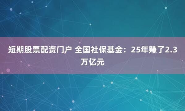 短期股票配资门户 全国社保基金：25年赚了2.3万亿元